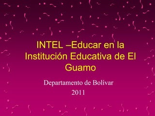 INTEL –Educar en la
Institución Educativa de El
          Guamo
    Departamento de Bolívar
            2011
 