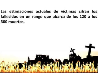 Las estimaciones actuales de víctimas cifran los
fallecidos en un rango que abarca de los 120 a los
300 muertos.
 