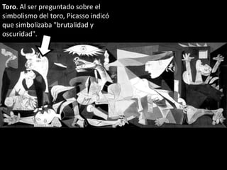 Toro. Al ser preguntado sobre el
simbolismo del toro, Picasso indicó
que simbolizaba "brutalidad y
oscuridad".
 