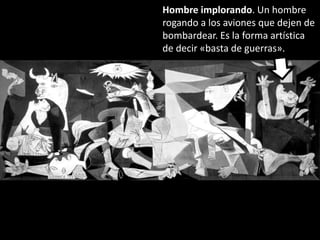 Hombre implorando. Un hombre
rogando a los aviones que dejen de
bombardear. Es la forma artística
de decir «basta de guerras».
 