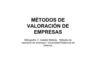 MÉTODOS DE
     VALORACIÓN DE
       EMPRESAS
   Bibliografía: V. Caballer Mellado , “Métodos de
valoración de empresas”. Universidad Politécnica de
                      Valencia.
 