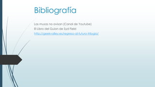 Bibliografía
Las musas no avisan (Canal de Youtube)
El Libro del Guion de Syd Field
http://geekvalley.es/regreso-al-futuro-trilogia/
 