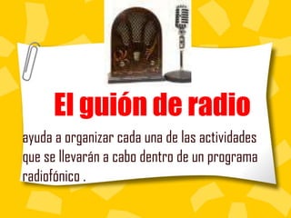 El guión de radio
ayuda a organizar cada una de las actividades
que se llevarán a cabo dentro de un programa
radiofónico .
 
