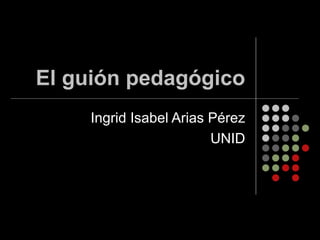 El guión pedagógico Ingrid Isabel Arias Pérez UNID 