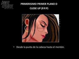 PRIMERISIMO PRIMER PLANO O
              CLOSE UP (P.P.P)




• Desde la punta de la cabeza hasta el mentón.
 