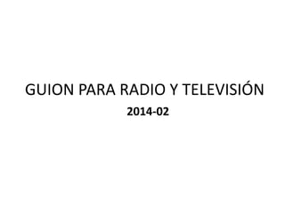 GUION PARA RADIO Y TELEVISIÓN
2014-02
 