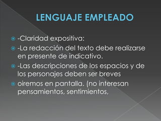 LENGUAJE EMPLEADO-Claridad expositiva:-La redacción del texto debe realizarse en presente de indicativo. -Las descripciones de los espacios y de los personajes deben ser breves oiremos en pantalla. (no interesan pensamientos, sentimientos, 
