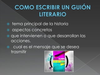 COMO ESCRIBIR UN GUIÓN LITERARIO tema principal de la historia aspectos concretosque intervienen o que desarrollan las acciones.  cual es el mensaje que se desea trasmitir