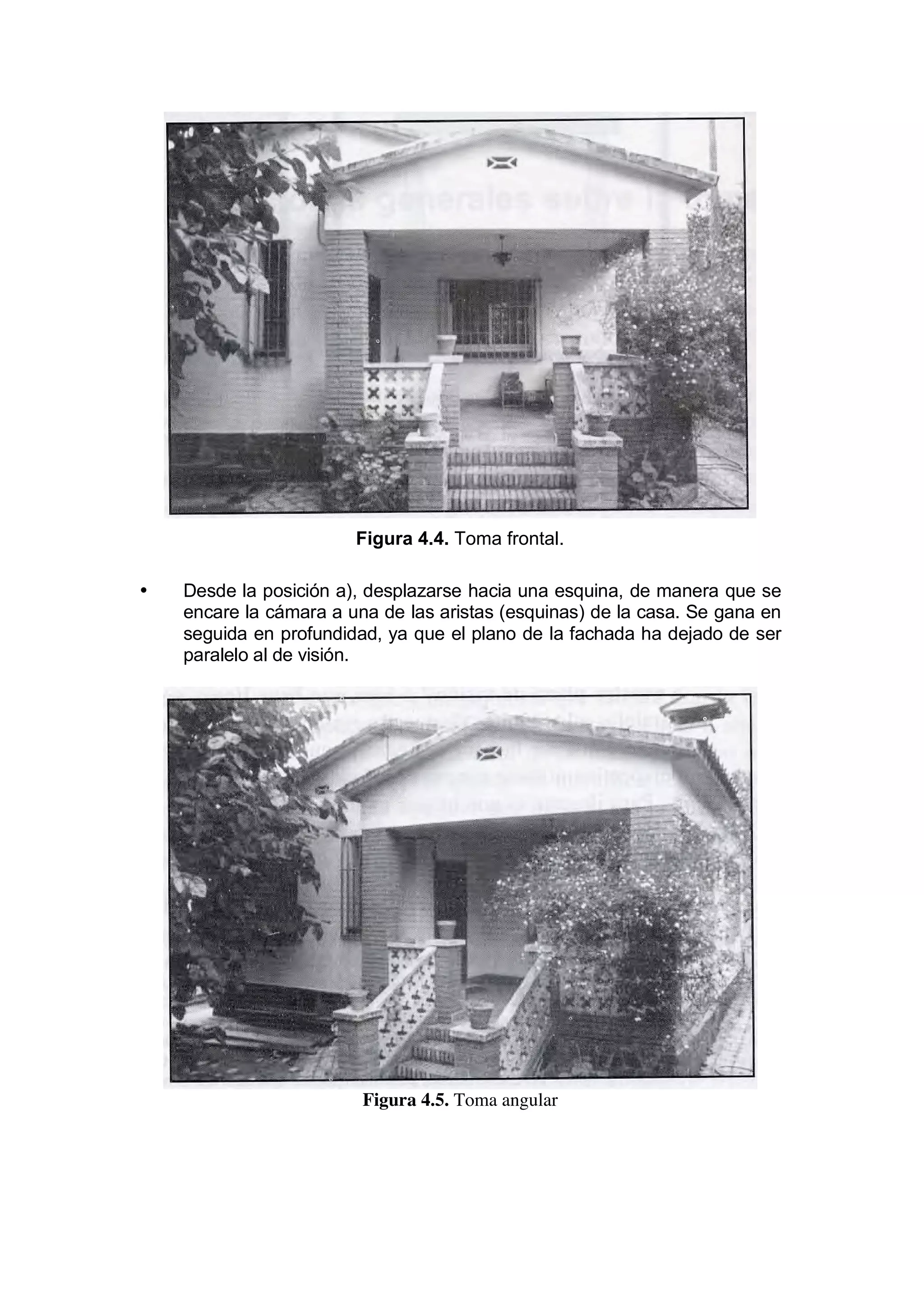 Figura 4.4. Toma frontal.

•   Desde la posición a), desplazarse hacia una esquina, de manera que se
    encare la cámara a una de las aristas (esquinas) de la casa. Se gana en
    seguida en profundidad, ya que el plano de la fachada ha dejado de ser
    paralelo al de visión.




                         Figura 4.5. Toma angular
 
