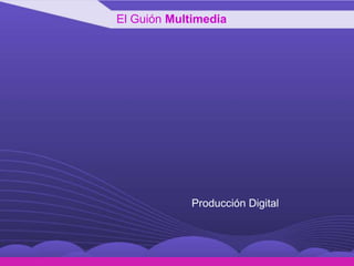 El Guión Multimedia
Producción Digital
 