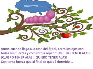 ZZZZZZZZZZZZZ……………




Amor, cuando llego a la case del árbol, cerro los ojos con
todas sus fuerzas y comenzó a repetir: ¡QUIERO TENER ALAS!
¡QUIERO TENER ALAS! ¡QUIERO TENER ALAS!
Con tanta fuerza que al final se quedó dormido….
 