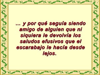 …… y por quéy por qué seguía siendoseguía siendo
amigo de alguien que niamigo de alguien que ni
siquiera le devolvía lossiquiera le devolvía los
saludos efusivos que elsaludos efusivos que el
escarabajo le hacía desdeescarabajo le hacía desde
lejos.lejos.
 