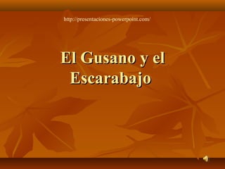 El Gusano y elEl Gusano y el
EscarabajoEscarabajo
http://presentaciones-powerpoint.com/
 