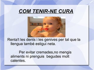 COM TENIR-NE CURA
Renta't les dents i les genives per tal que la
llengua també estigui neta.
Per evitar cremades,no mengis
aliments ni prenguis begudes molt
calentes.
 