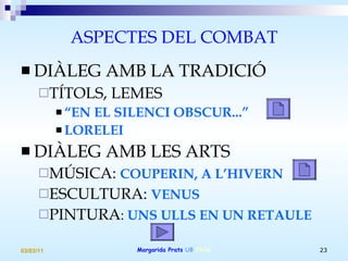 ASPECTES DEL COMBAT DIÀLEG AMB LA TRADICIÓ TÍTOLS, LEMES  “ EN EL SILENCI OBSCUR...”  LORELEI DIÀLEG AMB LES ARTS MÚSICA:  COUPERIN, A L’HIVERN ESCULTURA:  VENUS PINTURA :  UNS ULLS EN UN RETAULE 