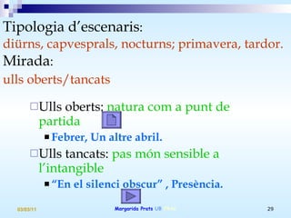 Tipologia d’escenaris :  diürns, capvesprals, nocturns; primavera, tardor.   Mirada :  ulls oberts/tancats   Ulls oberts:  natura com a punt de partida  Febrer, Un altre abril.  Ulls tancats:  pas món sensible a l’intangible “ En el silenci obscur” , Presència. 