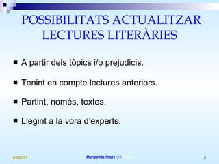 POSSIBILITATS ACTUALITZAR LECTURES LITERÀRIES A partir dels tòpics i/o prejudicis. Tenint en compte lectures anteriors. Partint, només, textos. Llegint a la vora d’experts. 