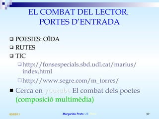 EL COMBAT DEL LECTOR.  PORTES D’ENTRADA POESIES: OÏDA RUTES TIC http:// fonsespecials.sbd.udl.cat / marius / index.html http:// www.segre.com /m_torres/ Cerca en  youtube   El combat dels poetes   (composició multimèdia) 