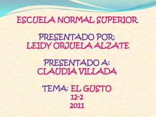 ESCUELA NORMAL SUPERIOR

    PRESENTADO POR:
 LEIDY ORJUELA ALZATE

    PRESENTADO A:
   CLAUDIA VILLADA

    TEMA: EL GUSTO
          12-2
         2011
 