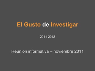 El Gusto de Investigar
              2011-2012



Reunión informativa – noviembre 2011
 