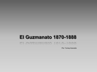 El Guzmanato 1870-1888

                Por: Yumey Acevedo
 