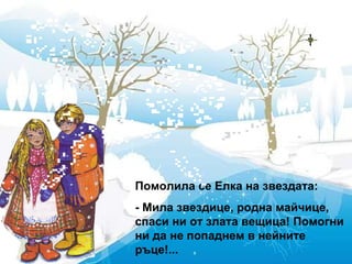 Помолила се Елка на звездата: - Мила звездице, родна майчице, спаси ни от злата вещица! Помогни ни да не попаднем в нейните ръце!... 