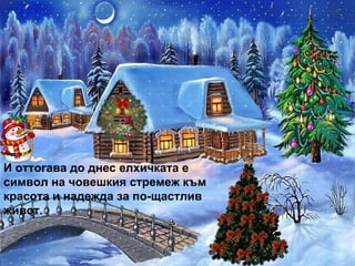 И оттогава до днес елхичката е символ на човешкия стремеж към  красота и надежда за по-щастлив живот. 