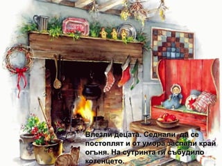 Влезли децата. Седнали  да се постоплят   и от умора заспали край огъня. На сутринта ги събудило котенцето. 