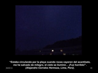 “ Estaba circulando por la playa cuando rocas cayeron del acantilado, me he salvado de milagro, el cielo se iluminó… ¡Fue horrible!”. (Alejandro Corrales Hermoza, Lima, Perú). 