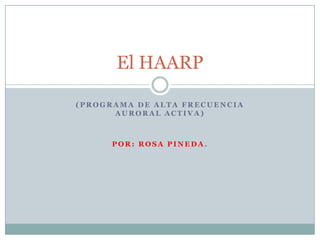 El HAARP
(PROGRAMA DE ALTA FRECUENCIA
AURORAL ACTIVA)

POR: ROSA PINEDA.

 
