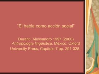 “ El habla como acción social”   Duranti, Alessandro 1997 (2000)  Antropología lingüística . México: Oxford University Press, Capítulo 7 pp. 291-328.   