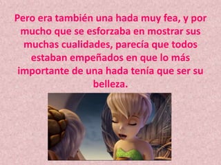 Pero era también una hada muy fea, y por mucho que se esforzaba en mostrar sus muchas cualidades, parecía que todos estaban empeñados en que lo más importante de una hada tenía que ser su belleza.