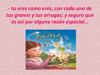 - tu eres como eres, con cada uno de tus granos y tus arrugas; y seguro que es así por alguna razón especial...