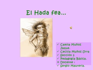 El Hada fea…
 Camila Muñoz
Jaque.
 Cecilia Muñoz Urra
 Sección 2
 Pedagogía Básica.
 Docente :
 Sergio Maureria.
 