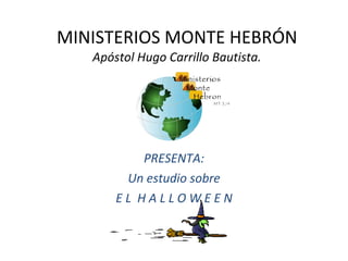 MINISTERIOS MONTE HEBRÓN Apóstol Hugo Carrillo Bautista. PRESENTA: Un estudio sobre E L  H A L L O W E E N 