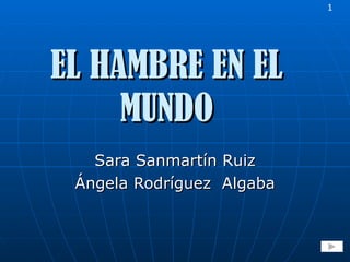 EL HAMBRE EN EL MUNDO Sara Sanmartín Ruiz Ángela Rodríguez  Algaba 1 