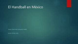 El Handball en México
JOSUÉ JONATHAN GONZÁLEZ PÉREZ
DHTIC OTOÑO 2015
 