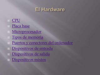  CPU
 Placa base
 Microprocesador
 Tipos de memoria
 Puertos y conectores del ordenador
 Dispositivos de entrada
 Dispositivos de salida
 Dispositivos mixtos
 