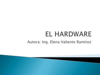 EL HARDWARE Autora: Ing. Elena Valiente Ramírez 