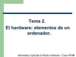 Informática Aplicada al Medio Ambiente - Curso 99/001
Tema 2.
El hardware: elementos de un
ordenador.
 