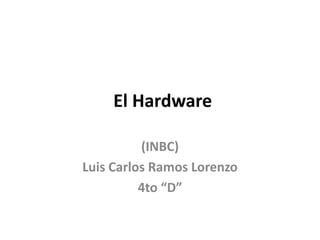 El Hardware
(INBC)
Luis Carlos Ramos Lorenzo
4to “D”
 