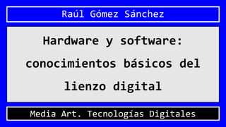 Raúl Gómez Sánchez
Hardware y software:
conocimientos básicos del
lienzo digital
Media Art. Tecnologías Digitales
 