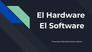 El Hardware
y
El Software
Presentado: Dilan Alexis Gomez Ledesma
 