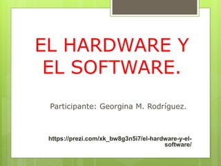 EL HARDWARE Y
EL SOFTWARE.
https://prezi.com/xk_bw8g3n5i7/el-hardware-y-el-
software/
Participante: Georgina M. Rodríguez.
 