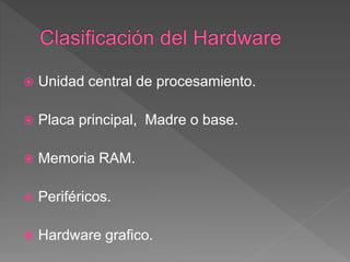  Unidad central de procesamiento.
 Placa principal, Madre o base.
 Memoria RAM.
 Periféricos.
 Hardware grafico.
 