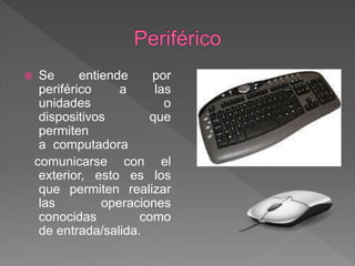  Se entiende por
periférico a las
unidades o
dispositivos que
permiten
a computadora
comunicarse con el
exterior, esto es los
que permiten realizar
las operaciones
conocidas como
de entrada/salida.
 