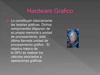  Lo constituyen básicamente
las tarjetas gráficas. Dichos
componentes disponen de
su propia memoria y unidad
de procesamiento, esta
última llamada unidad de
procesamiento gráfico . El
objetivo básico de
la GPU es realizar los
cálculos asociados a
operaciones gráficas.
 