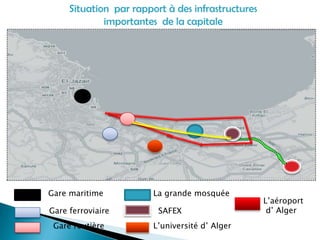 Situation par rapport à des infrastructures
importantes de la capitale
Gare maritime
Gare ferroviaire
Gare routière
La grande mosquée
SAFEX
L’université d’ Alger
L’aéroport
d’ Alger
 