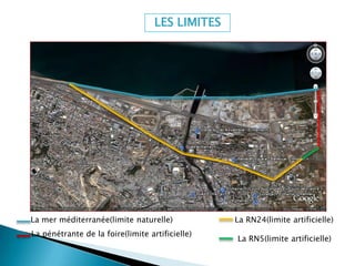 LES LIMITES
La mer méditerranée(limite naturelle) La RN24(limite artificielle)
La pénétrante de la foire(limite artificielle)
La RN5(limite artificielle)
 