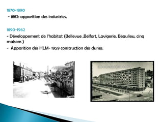 1870-1890
- 1882: apparition des industries.
1890-1962
- Développement de l’habitat (Bellevue ,Belfort, Lavigerie, Beaulieu, cinq
maisons )
- Apparition des HLM- 1959 construction des dunes.
 